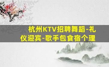 杭州KTV招聘舞蹈-礼仪迎宾-歌手包食宿个理