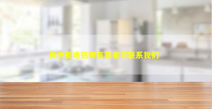 株洲夜场招聘有意者可联系我们
